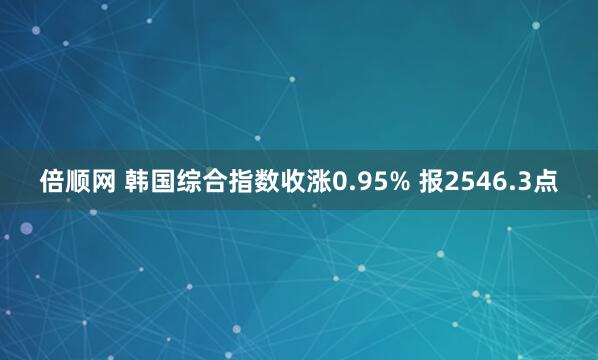 倍顺网 韩国综合指数收涨0.95% 报2546.3点