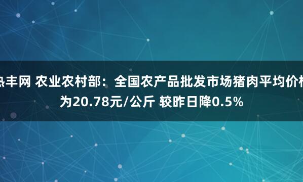 热丰网 农业农村部：全国农产品批发市场猪肉平均价格为20.78元/公斤 较昨日降0.5%
