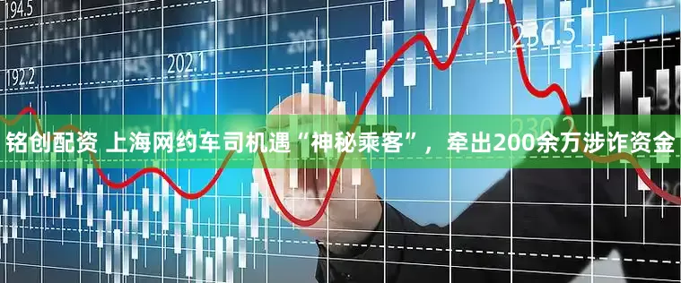 铭创配资 上海网约车司机遇“神秘乘客”，牵出200余万涉诈资金