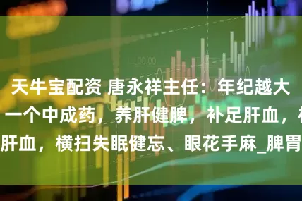 天牛宝配资 唐永祥主任：年纪越大，越怕肝血告急！一个中成药，养肝健脾，补足肝血，横扫失眠健忘、眼花手麻_脾胃_月经_眼睛