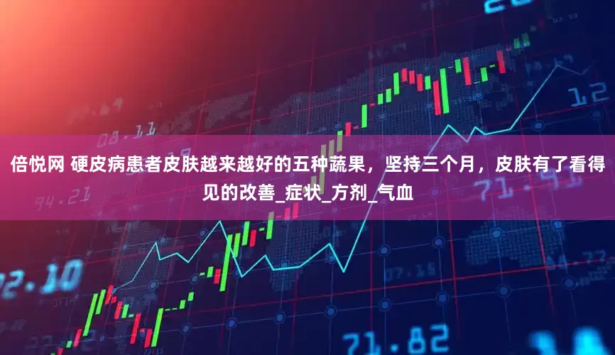 倍悦网 硬皮病患者皮肤越来越好的五种蔬果，坚持三个月，皮肤有了看得见的改善_症状_方剂_气血