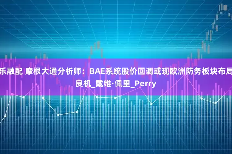 乐融配 摩根大通分析师：BAE系统股价回调或现欧洲防务板块布局良机_戴维·佩里_Perry