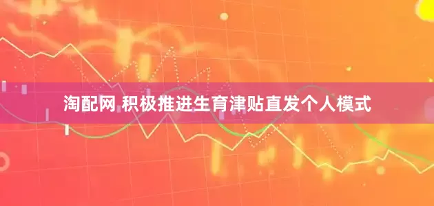 淘配网 积极推进生育津贴直发个人模式