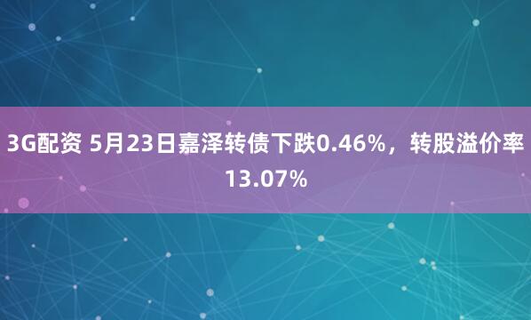 3G配资 5月23日嘉泽转债下跌0.46%，转股溢价率13.07%