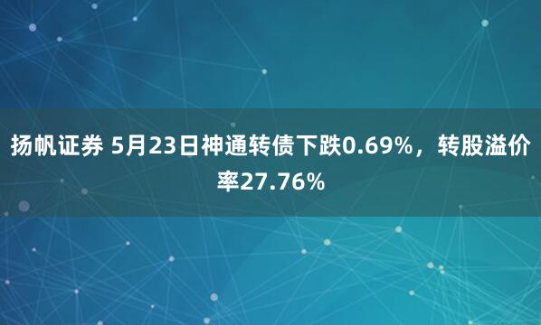 扬帆证券 5月23日神通转债下跌0.69%，转股溢价率27.76%