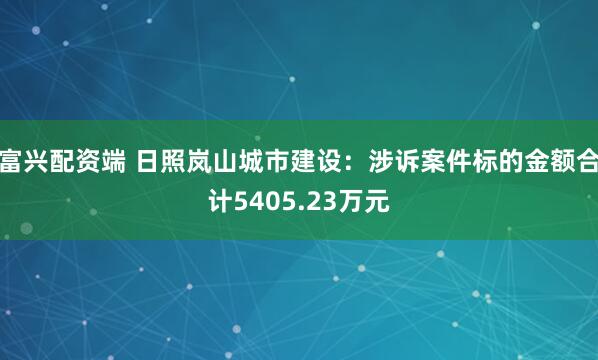 富兴配资端 日照岚山城市建设：涉诉案件标的金额合计5405.23万元