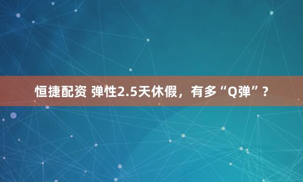恒捷配资 弹性2.5天休假，有多“Q弹”？