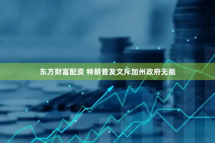 东方财富配资 特朗普发文斥加州政府无能