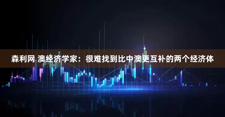 森利网 澳经济学家：很难找到比中澳更互补的两个经济体