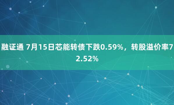 融证通 7月15日芯能转债下跌0.59%，转股溢价率72.52%