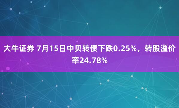 大牛证券 7月15日中贝转债下跌0.25%，转股溢价率24.78%