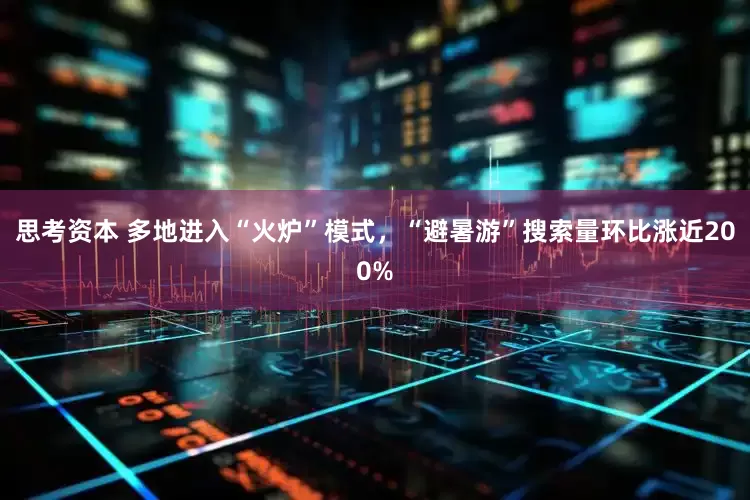 思考资本 多地进入“火炉”模式，“避暑游”搜索量环比涨近200%