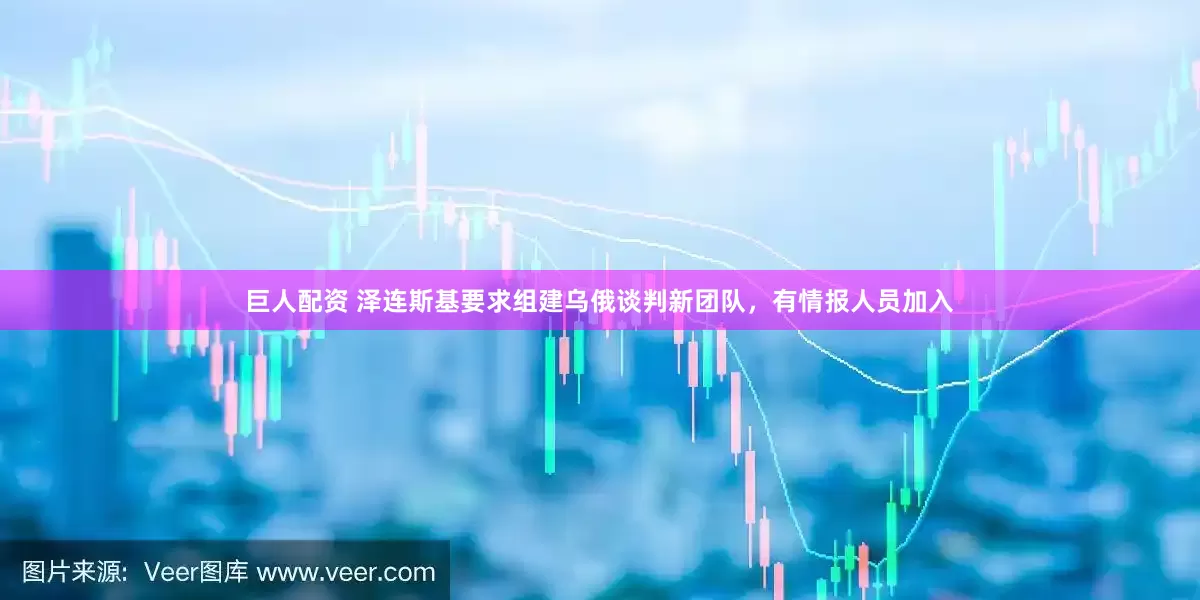 巨人配资 泽连斯基要求组建乌俄谈判新团队，有情报人员加入