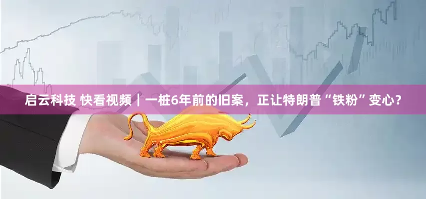启云科技 快看视频｜一桩6年前的旧案，正让特朗普“铁粉”变心？