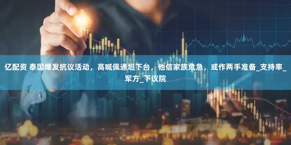 亿配资 泰国爆发抗议活动，高喊佩通坦下台，他信家族危急，或作两手准备_支持率_军方_下议院