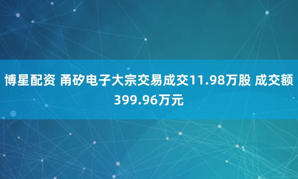 博星配资 甬矽电子大宗交易成交11.98万股 成交额399.96万元