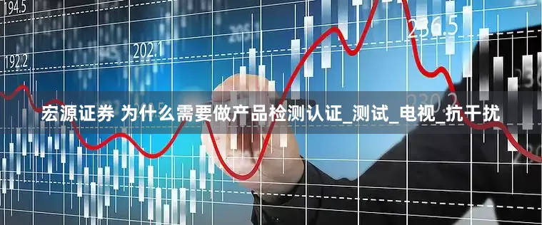 宏源证券 为什么需要做产品检测认证_测试_电视_抗干扰