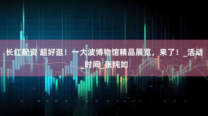 长红配资 超好逛！一大波博物馆精品展览，来了！_活动_时间_张纯如