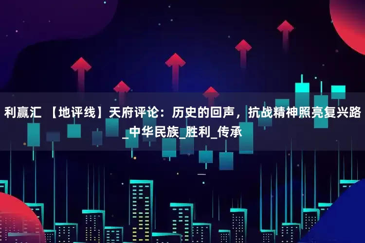 利赢汇 【地评线】天府评论：历史的回声，抗战精神照亮复兴路_中华民族_胜利_传承