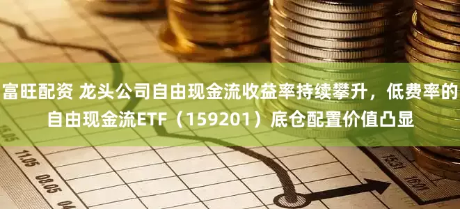 富旺配资 龙头公司自由现金流收益率持续攀升，低费率的自由现金流ETF（159201）底仓配置价值凸显