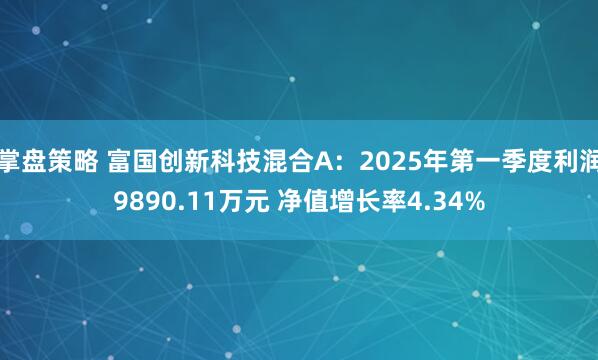 掌盘策略 富国创新科技混合A：2025年第一季度利润9890.11万元 净值增长率4.34%