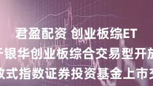 君盈配资 创业板综ETF银华 关于银华创业板综合交易型开放式指数证券投资基金上市交易提示性公告