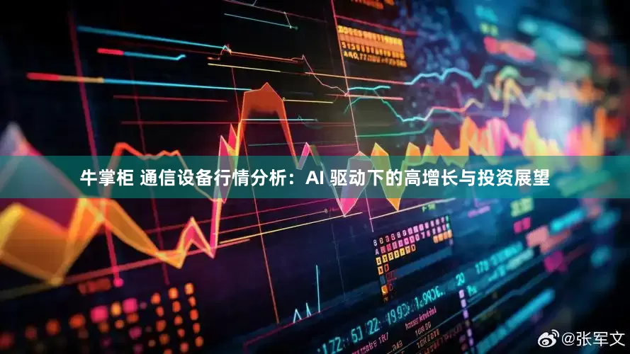 牛掌柜 通信设备行情分析：AI 驱动下的高增长与投资展望