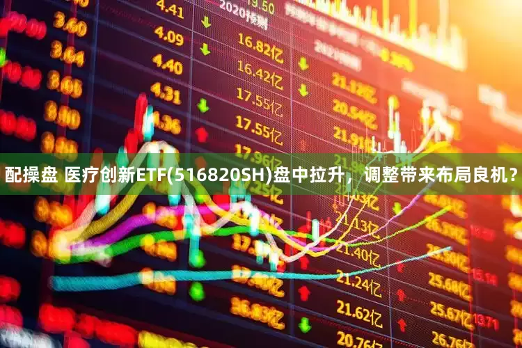 配操盘 医疗创新ETF(516820SH)盘中拉升，调整带来布局良机？