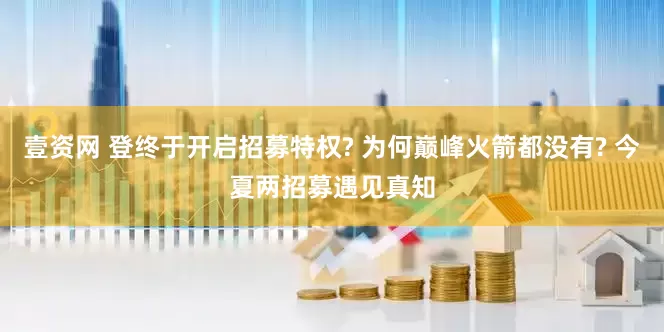 壹资网 登终于开启招募特权? 为何巅峰火箭都没有? 今夏两招募遇见真知