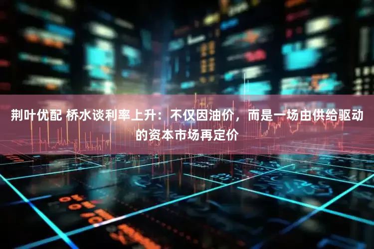 荆叶优配 桥水谈利率上升：不仅因油价，而是一场由供给驱动的资本市场再定价